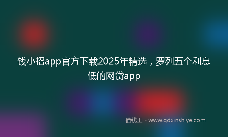 钱小招app官方下载2025年精选，罗列五个利息低的网贷app