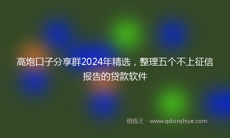 高炮口子分享群2024年精选，整理五个不上征信报告的贷款软件