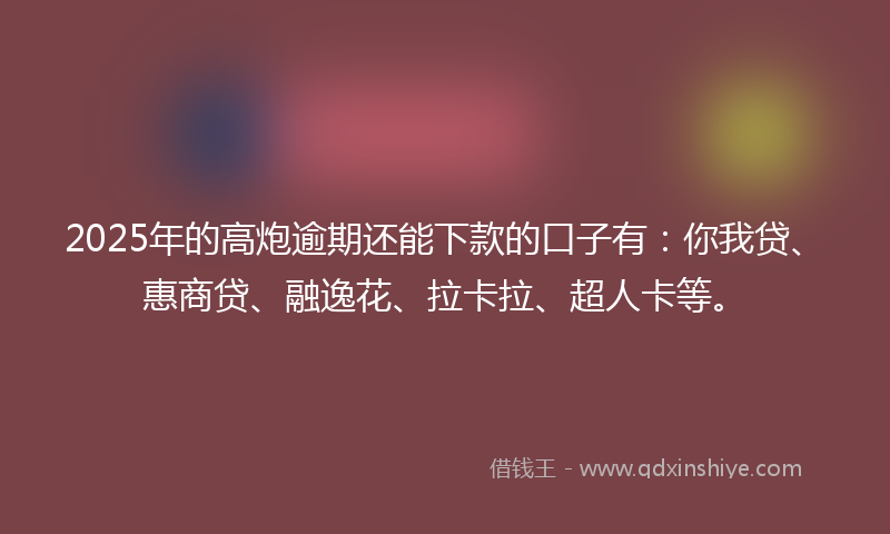 2025年的高炮逾期还能下款的口子有：你我贷、惠商贷、融逸花、拉卡拉、超人卡等。