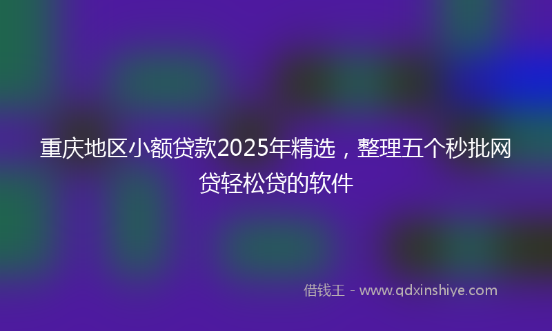 重庆地区小额贷款2025年精选，整理五个秒批网贷轻松贷的软件