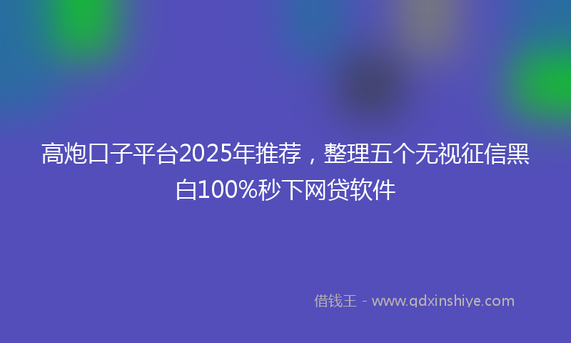 高炮口子平台2025年推荐，整理五个无视征信黑白100%秒下网贷软件