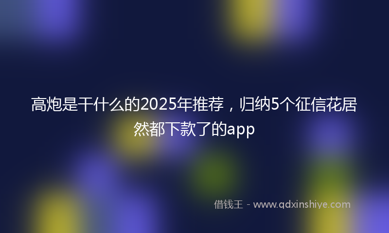 高炮是干什么的2025年推荐，归纳5个征信花居然都下款了的app