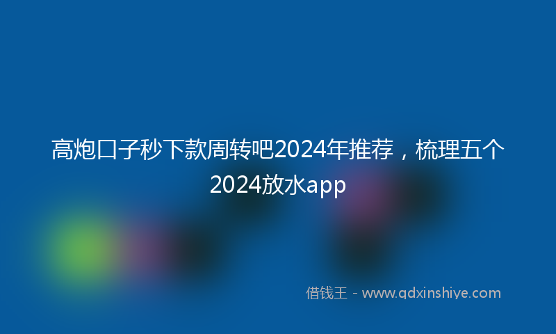 高炮口子秒下款周转吧2024年推荐，梳理五个2024放水app