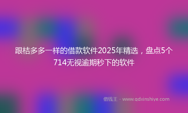 跟桔多多一样的借款软件2025年精选，盘点5个714无视逾期秒下的软件