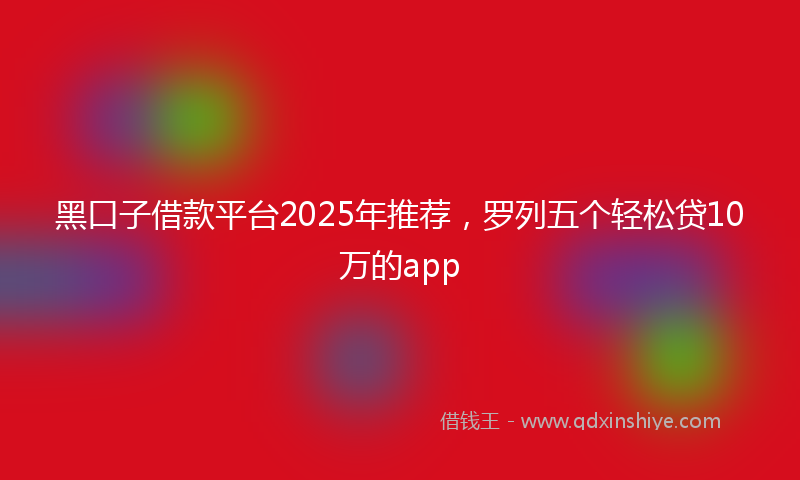 黑口子借款平台2025年推荐，罗列五个轻松贷10万的app