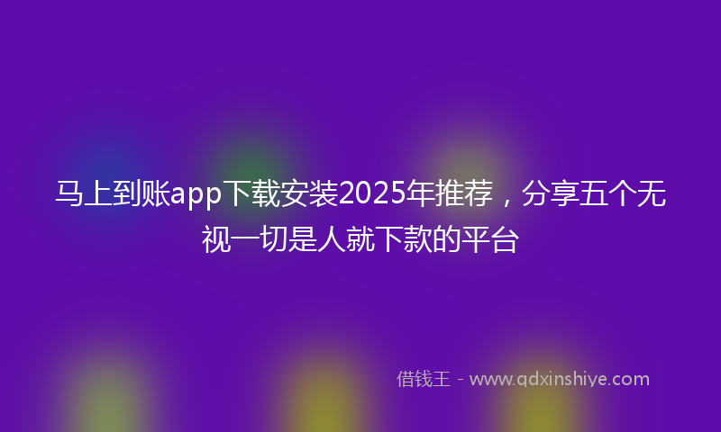 马上到账app下载安装2025年推荐，分享五个无视一切是人就下款的平台
