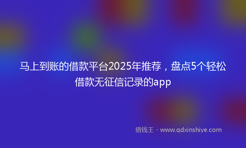 马上到账的借款平台2025年推荐，盘点5个轻松借款无征信记录的app