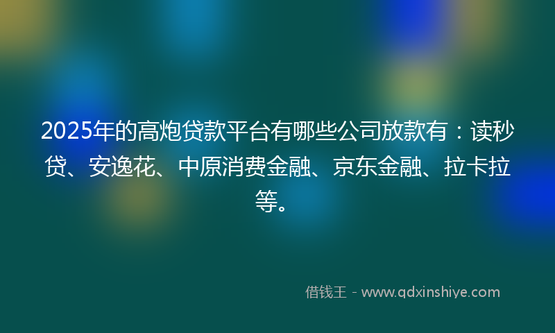 2025年的高炮贷款平台有哪些公司放款有：读秒贷、安逸花、中原消费金融、京东金融、拉卡拉等。