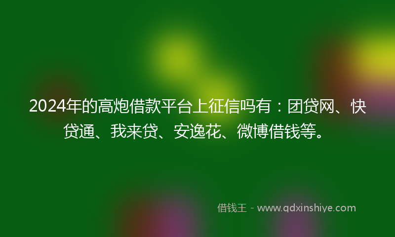 2024年的高炮借款平台上征信吗有：团贷网、快贷通、我来贷、安逸花、微博借钱等。