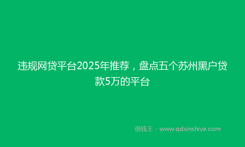 违规网贷平台2025年推荐，盘点五个苏州黑户贷款5万的平台