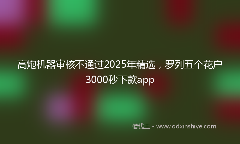 高炮机器审核不通过2025年精选，罗列五个花户3000秒下款app