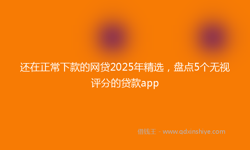 还在正常下款的网贷2025年精选，盘点5个无视评分的贷款app