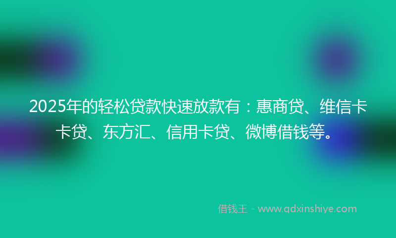 2025年的轻松贷款快速放款有：惠商贷、维信卡卡贷、东方汇、信用卡贷、微博借钱等。