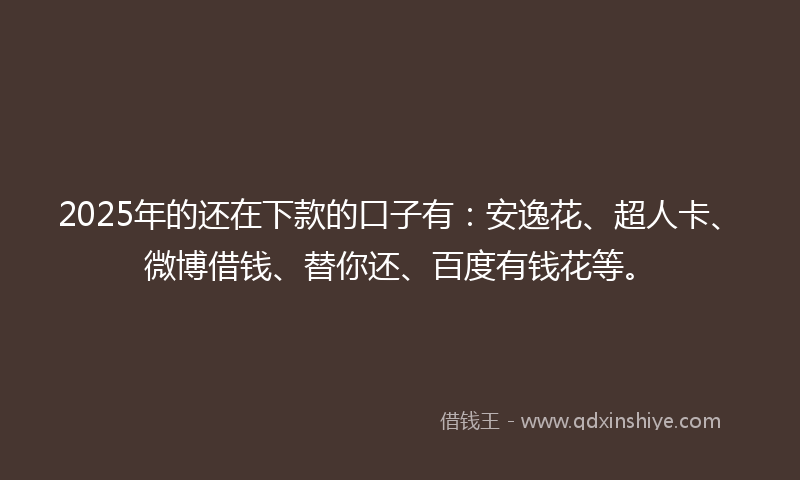 2025年的还在下款的口子有：安逸花、超人卡、微博借钱、替你还、百度有钱花等。