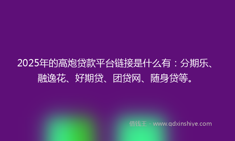 2025年的高炮贷款平台链接是什么有：分期乐、融逸花、好期贷、团贷网、随身贷等。