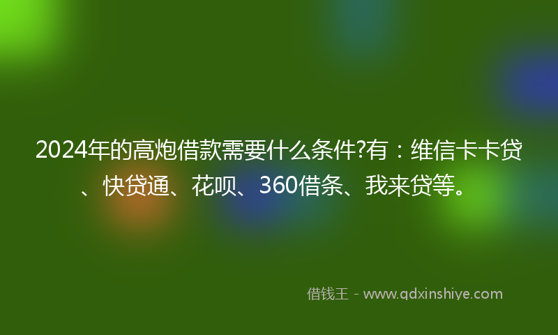 2024年的高炮借款需要什么条件?有：维信卡卡贷、快贷通、花呗、360借条、我来贷等。