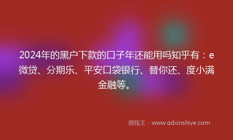 2024年的黑户下款的口子年还能用吗知乎有：e微贷、分期乐、平安口袋银行、替你还、度小满金融等。