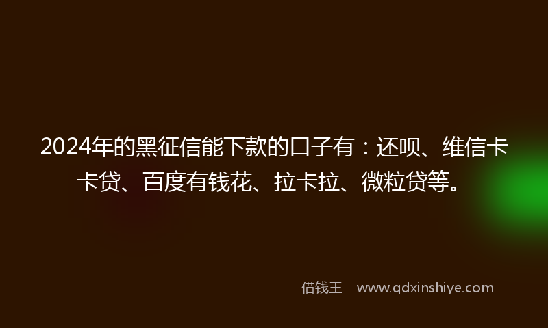 2024年的黑征信能下款的口子有：还呗、维信卡卡贷、百度有钱花、拉卡拉、微粒贷等。