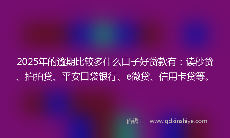 2025年的逾期比较多什么口子好贷款有：读秒贷、拍拍贷、平安口袋银行、e微贷、信用卡贷等。