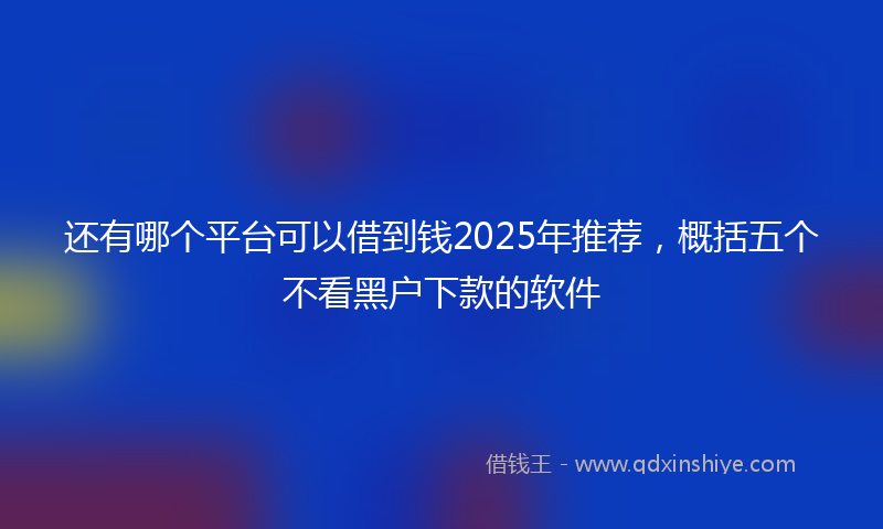 还有哪个平台可以借到钱2025年推荐，概括五个不看黑户下款的软件