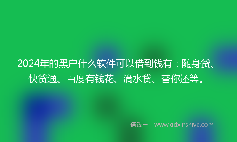 2024年的黑户什么软件可以借到钱有：随身贷、快贷通、百度有钱花、滴水贷、替你还等。