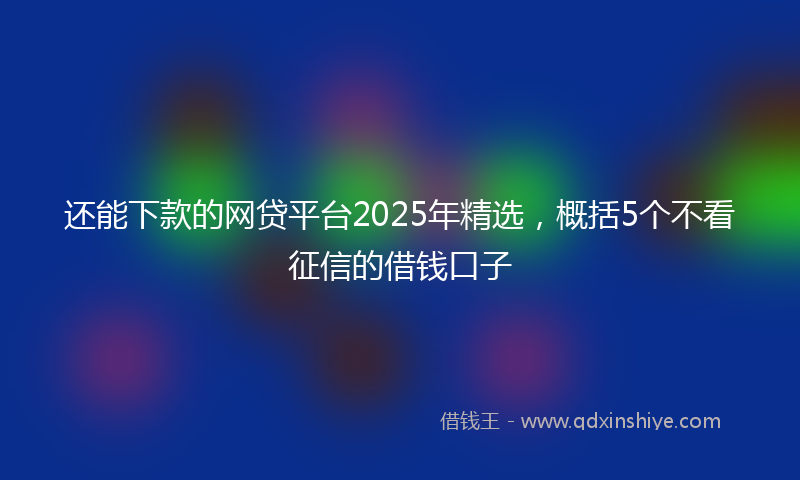 还能下款的网贷平台2025年精选，概括5个不看征信的借钱口子