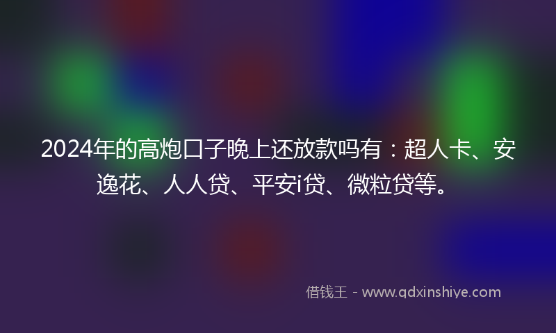 2024年的高炮口子晚上还放款吗有：超人卡、安逸花、人人贷、平安i贷、微粒贷等。