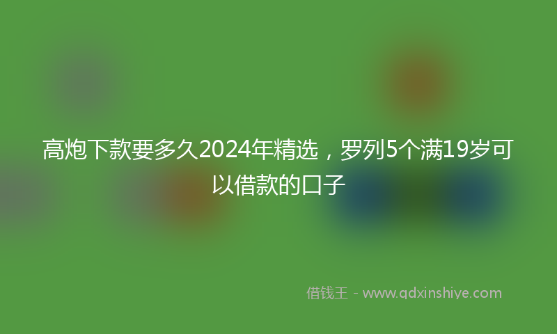 高炮下款要多久2024年精选，罗列5个满19岁可以借款的口子