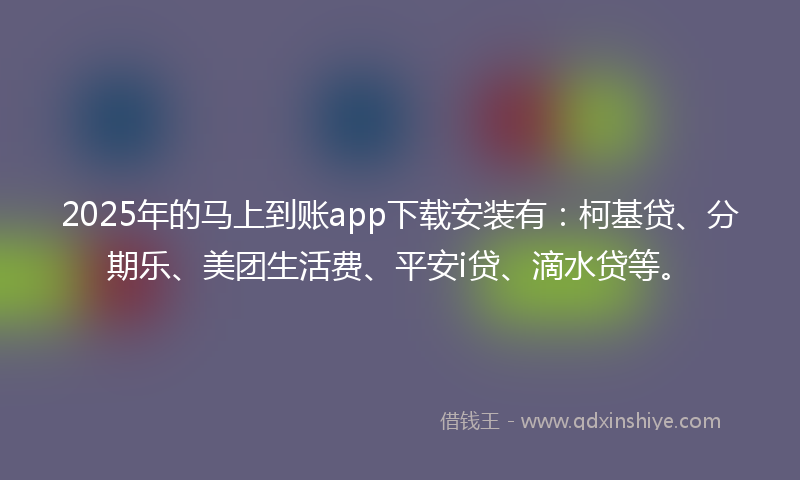 2025年的马上到账app下载安装有：柯基贷、分期乐、美团生活费、平安i贷、滴水贷等。