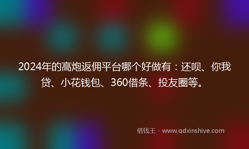 2024年的高炮返佣平台哪个好做有：还呗、你我贷、小花钱包、360借条、投友圈等。