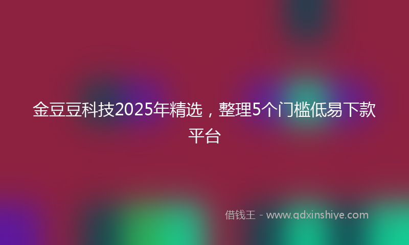 金豆豆科技2025年精选，整理5个门槛低易下款平台
