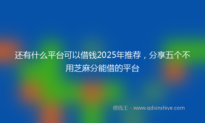还有什么平台可以借钱2025年推荐，分享五个不用芝麻分能借的平台