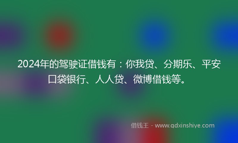 2024年的驾驶证借钱有：你我贷、分期乐、平安口袋银行、人人贷、微博借钱等。