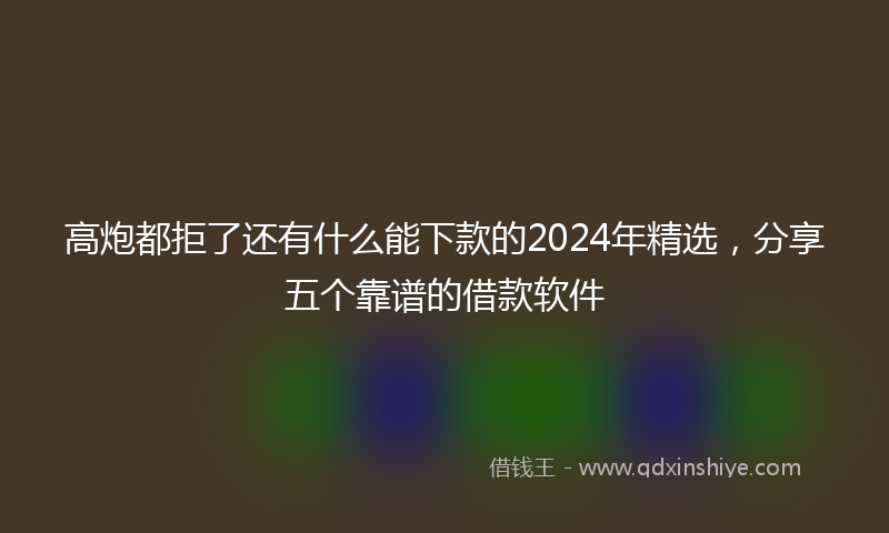 高炮都拒了还有什么能下款的2024年精选，分享五个靠谱的借款软件