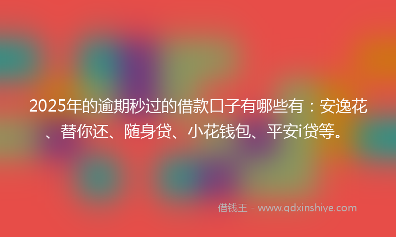 2025年的逾期秒过的借款口子有哪些有：安逸花、替你还、随身贷、小花钱包、平安i贷等。