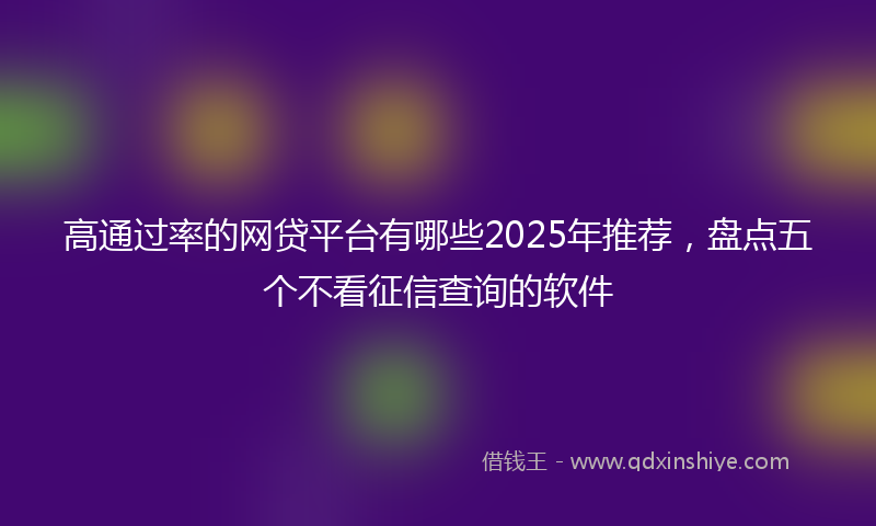 高通过率的网贷平台有哪些2025年推荐，盘点五个不看征信查询的软件