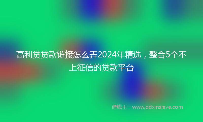高利贷贷款链接怎么弄2024年精选，整合5个不上征信的贷款平台