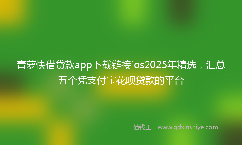 青萝快借贷款app下载链接ios2025年精选，汇总五个凭支付宝花呗贷款的平台