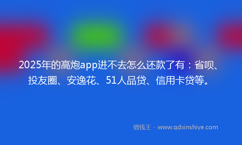 2025年的高炮app进不去怎么还款了有：省呗、投友圈、安逸花、51人品贷、信用卡贷等。