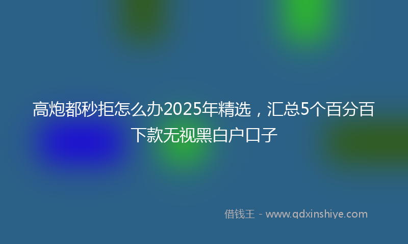高炮都秒拒怎么办2025年精选，汇总5个百分百下款无视黑白户口子