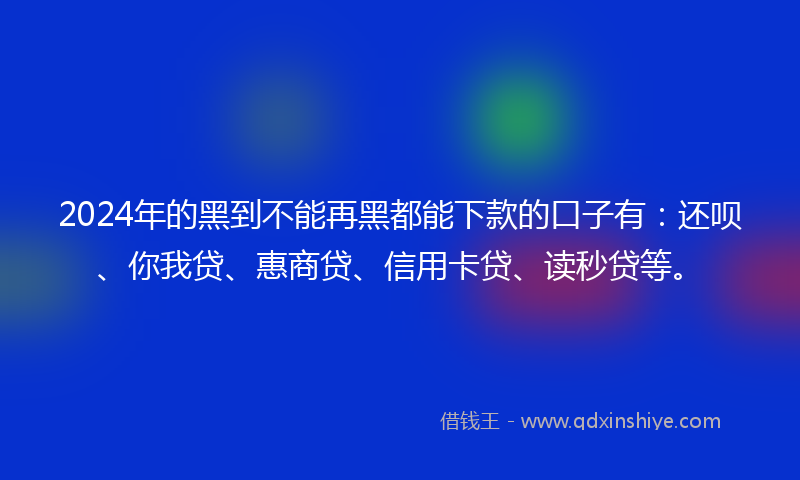 2024年的黑到不能再黑都能下款的口子有：还呗、你我贷、惠商贷、信用卡贷、读秒贷等。