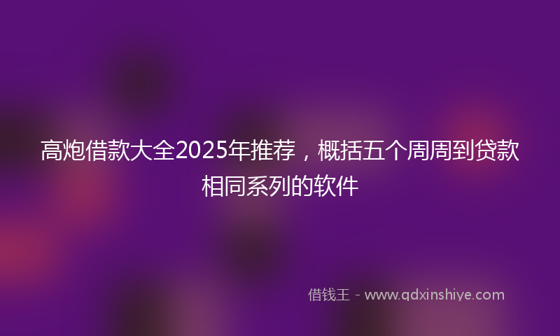 高炮借款大全2025年推荐，概括五个周周到贷款相同系列的软件