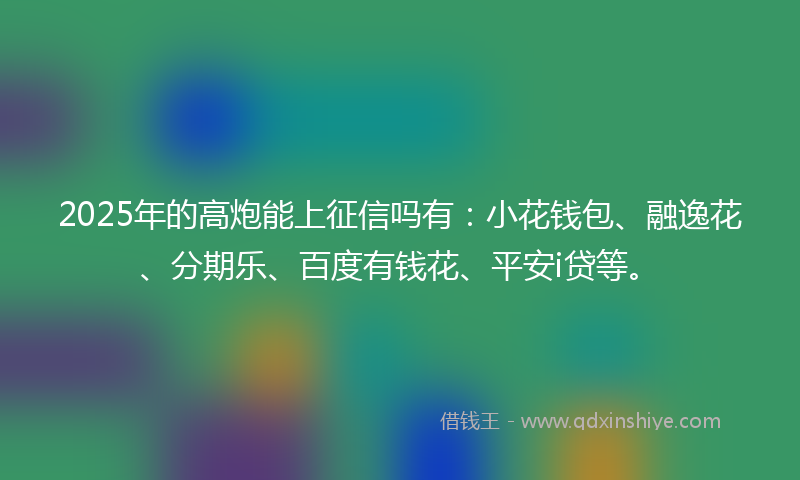 2025年的高炮能上征信吗有：小花钱包、融逸花、分期乐、百度有钱花、平安i贷等。