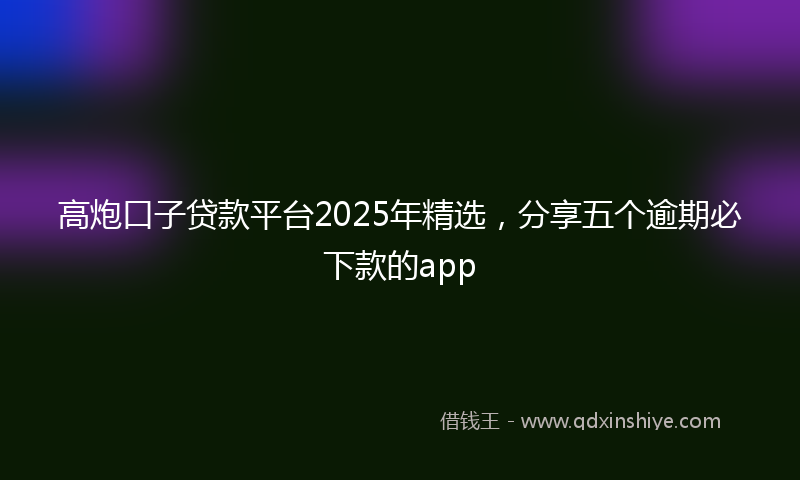 高炮口子贷款平台2025年精选，分享五个逾期必下款的app