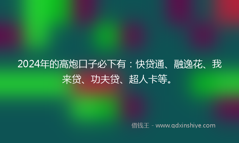 2024年的高炮口子必下有：快贷通、融逸花、我来贷、功夫贷、超人卡等。