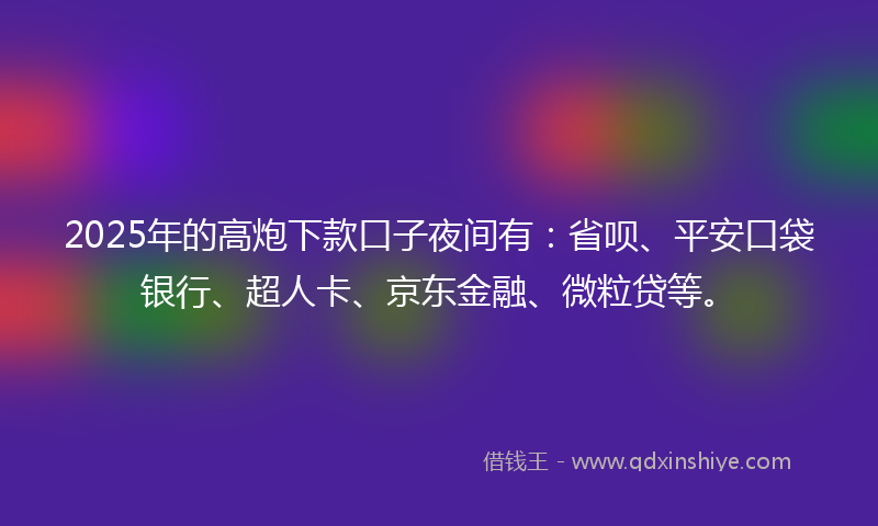2025年的高炮下款口子夜间有：省呗、平安口袋银行、超人卡、京东金融、微粒贷等。