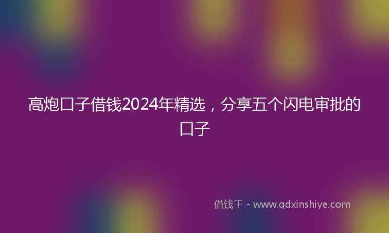 高炮口子借钱2024年精选，分享五个闪电审批的口子