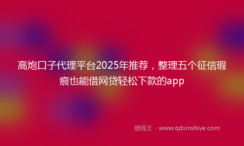 高炮口子代理平台2025年推荐，整理五个征信瑕疵也能借网贷轻松下款的app
