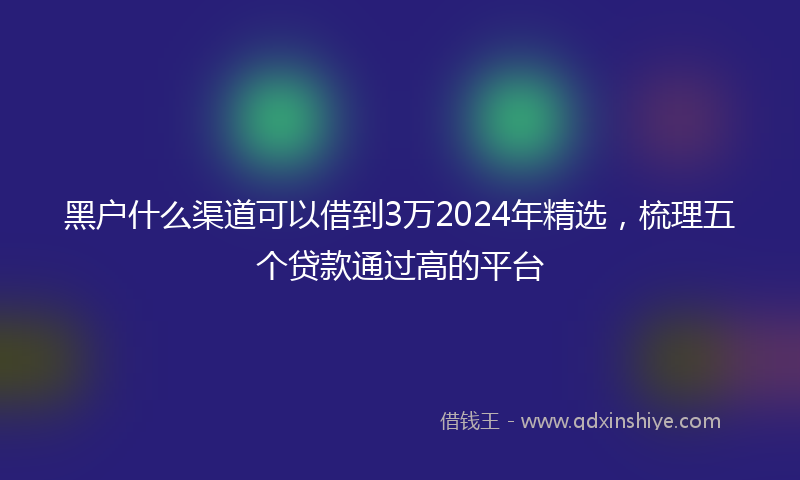 黑户什么渠道可以借到3万2024年精选，梳理五个贷款通过高的平台