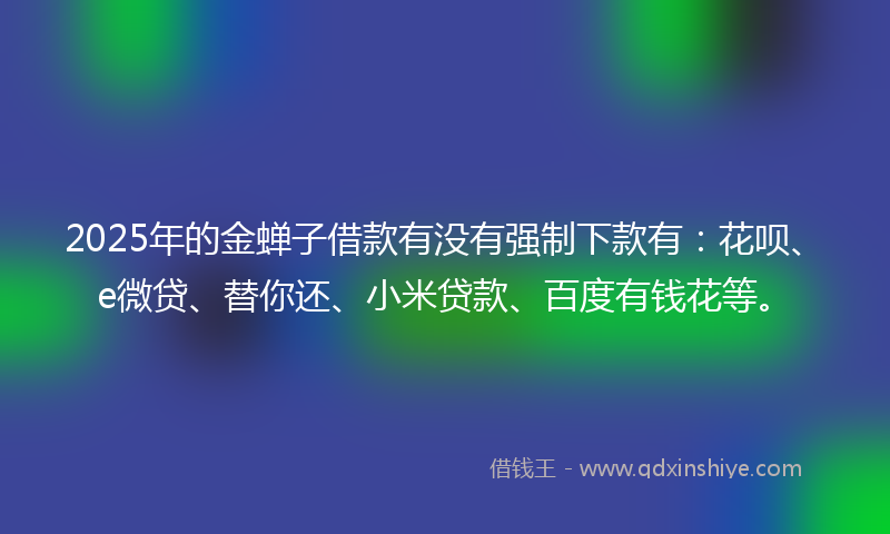 2025年的金蝉子借款有没有强制下款有：花呗、e微贷、替你还、小米贷款、百度有钱花等。